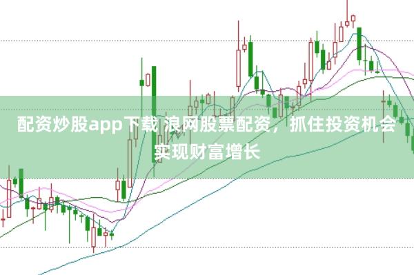 配资炒股app下载 浪网股票配资，抓住投资机会实现财富增长