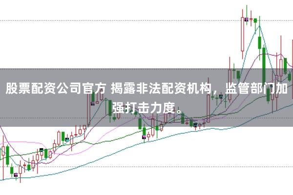 股票配资公司官方 揭露非法配资机构，监管部门加强打击力度。