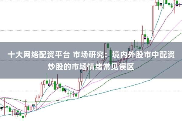 十大网络配资平台 市场研究：境内外股市中配资炒股的市场情绪常见误区