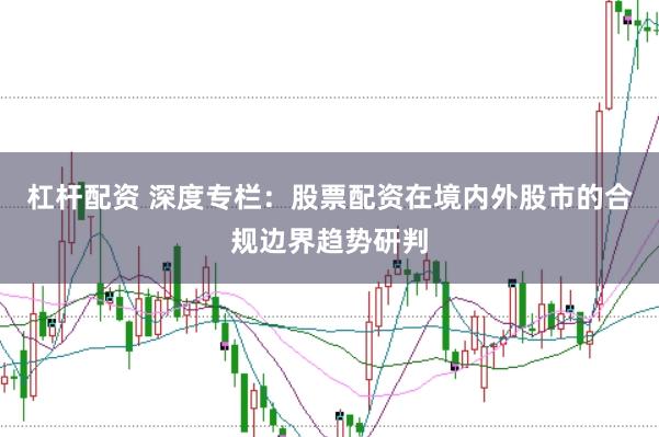 杠杆配资 深度专栏：股票配资在境内外股市的合规边界趋势研判