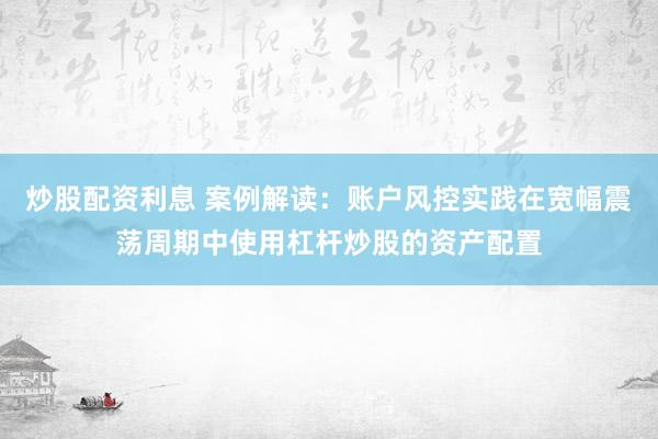 炒股配资利息 案例解读：账户风控实践在宽幅震荡周期中使用杠杆炒股的资产配置