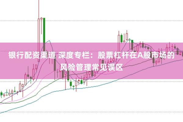 银行配资渠道 深度专栏：股票杠杆在A股市场的风险管理常见误区