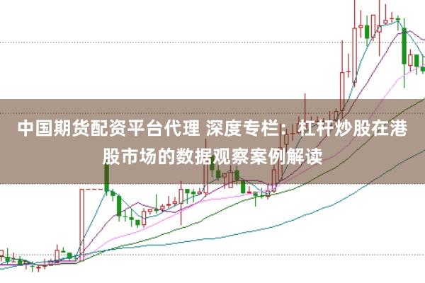 中国期货配资平台代理 深度专栏：杠杆炒股在港股市场的数据观察案例解读