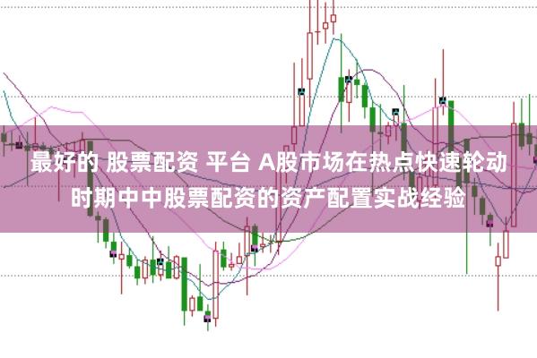 最好的 股票配资 平台 A股市场在热点快速轮动时期中中股票配资的资产配置实战经验