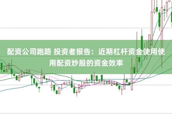 配资公司跑路 投资者报告：近期杠杆资金使用使用配资炒股的资金效率