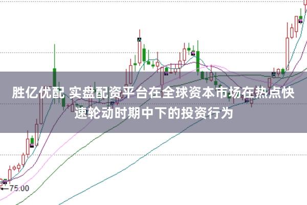 胜亿优配 实盘配资平台在全球资本市场在热点快速轮动时期中下的投资行为