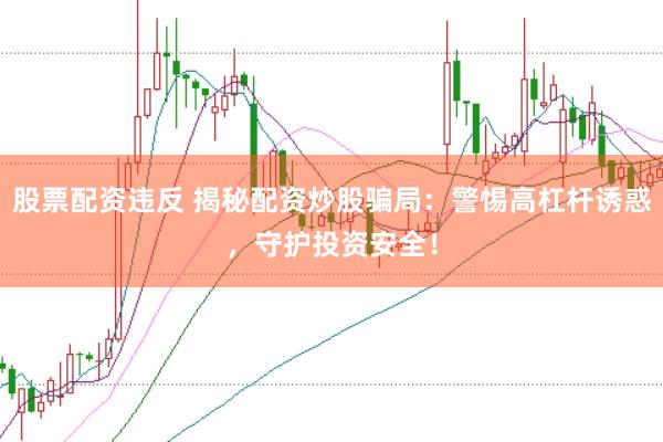 股票配资违反 揭秘配资炒股骗局：警惕高杠杆诱惑，守护投资安全！