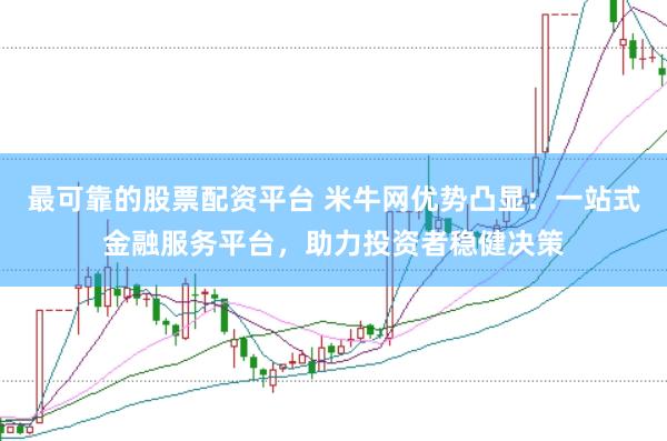 最可靠的股票配资平台 米牛网优势凸显：一站式金融服务平台，助力投资者稳健决策