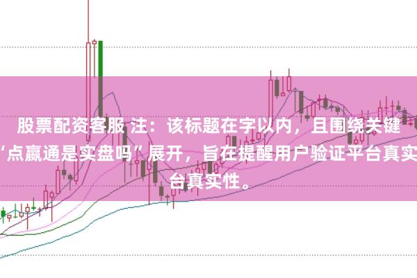股票配资客服 注：该标题在字以内，且围绕关键词“点嬴通是实盘吗”展开，旨在提醒用户验证平台真实性。