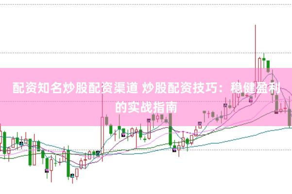 配资知名炒股配资渠道 炒股配资技巧：稳健盈利的实战指南
