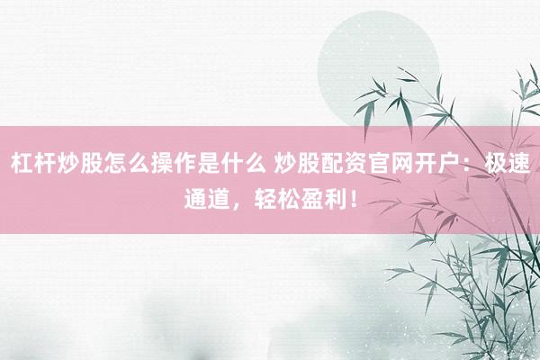 杠杆炒股怎么操作是什么 炒股配资官网开户：极速通道，轻松盈利！