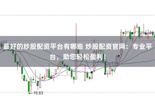 最好的炒股配资平台有哪些 炒股配资官网：专业平台，助您轻松盈利！