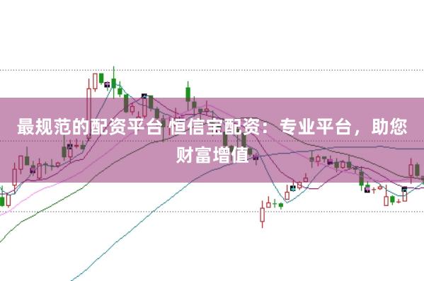 最规范的配资平台 恒信宝配资：专业平台，助您财富增值