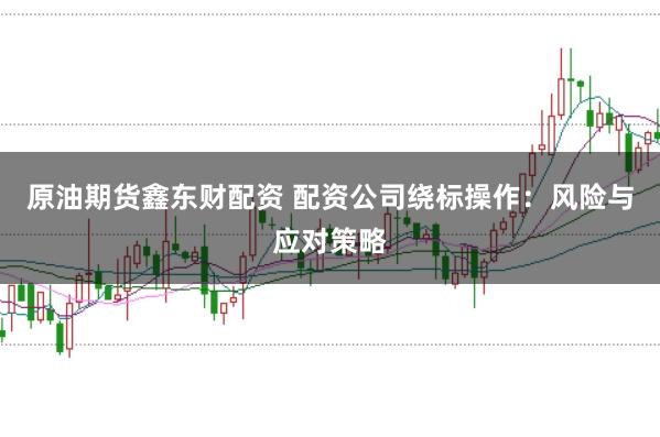 原油期货鑫东财配资 配资公司绕标操作：风险与应对策略
