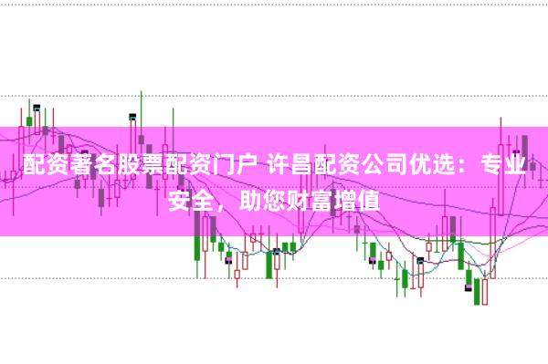 配资著名股票配资门户 许昌配资公司优选：专业安全，助您财富增值