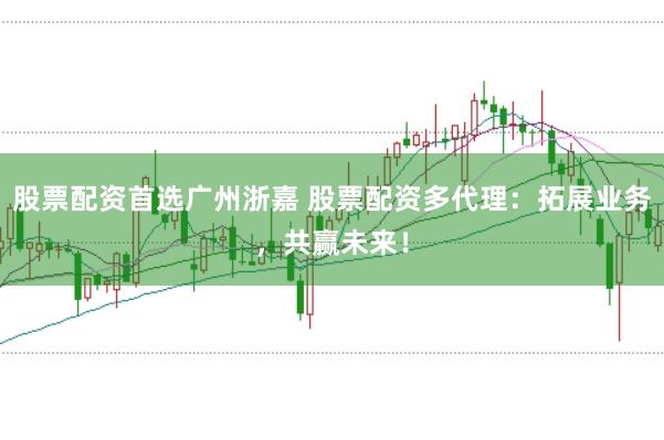 股票配资首选广州浙嘉 股票配资多代理：拓展业务，共赢未来！