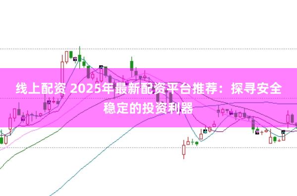 线上配资 2025年最新配资平台推荐：探寻安全稳定的投资利器