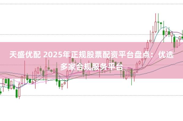 天盛优配 2025年正规股票配资平台盘点：优选多家合规服务平台