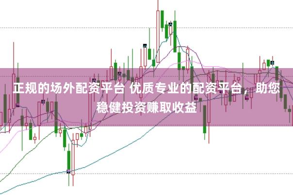 正规的场外配资平台 优质专业的配资平台，助您稳健投资赚取收益