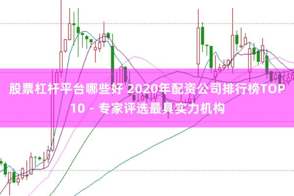 股票杠杆平台哪些好 2020年配资公司排行榜TOP10 - 专家评选最具实力机构