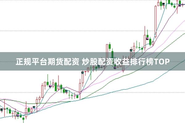 正规平台期货配资 炒股配资收益排行榜TOP