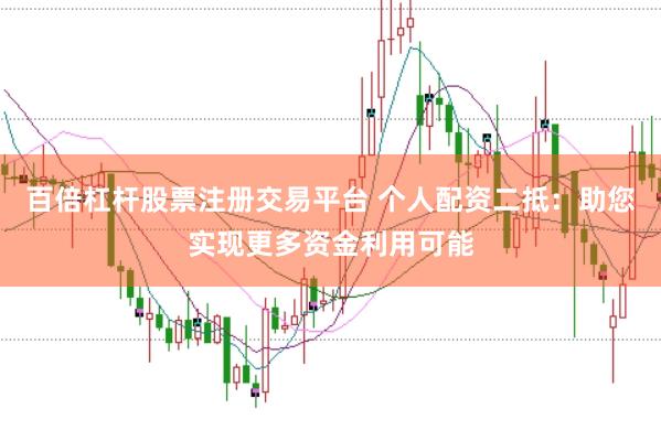 百倍杠杆股票注册交易平台 个人配资二抵：助您实现更多资金利用可能