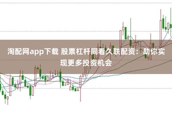 淘配网app下载 股票杠杆同看久联配资:助你实现更多投资机会