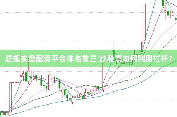 正规实盘配资平台排名前三 炒股票如何利用杠杆？