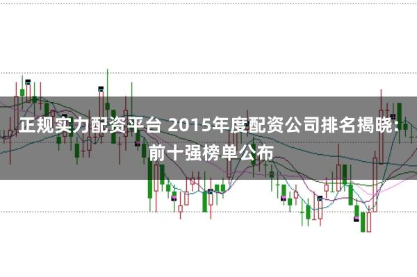 正规实力配资平台 2015年度配资公司排名揭晓: 前十强榜单公布