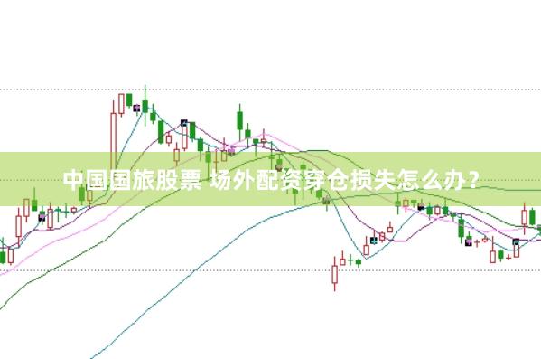 中国国旅股票 场外配资穿仓损失怎么办？