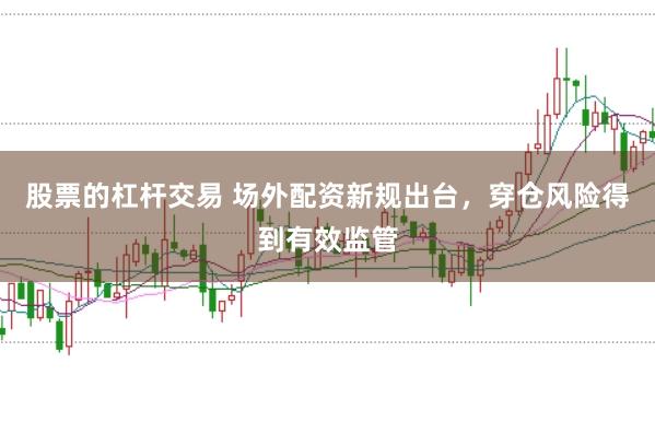 股票的杠杆交易 场外配资新规出台，穿仓风险得到有效监管