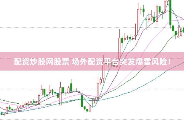 配资炒股网股票 场外配资平台突发爆雷风险！