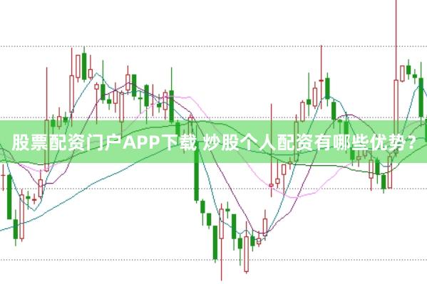 股票配资门户APP下载 炒股个人配资有哪些优势？