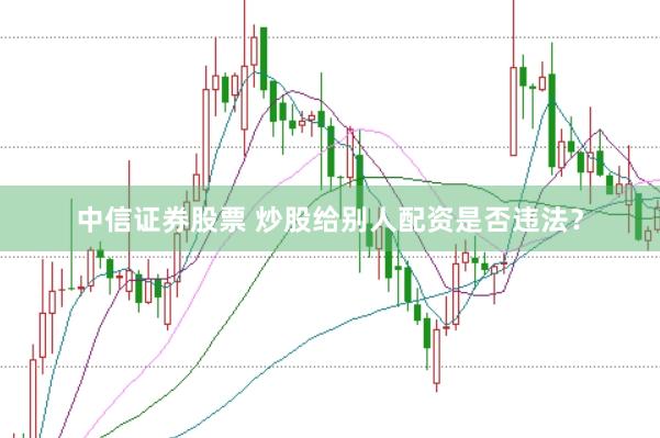 中信证券股票 炒股给别人配资是否违法？