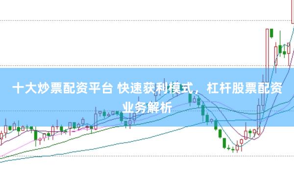 十大炒票配资平台 快速获利模式，杠杆股票配资业务解析