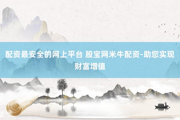 配资最安全的网上平台 股宝网米牛配资-助您实现财富增值