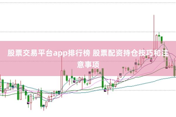 股票交易平台app排行榜 股票配资持仓技巧和注意事项
