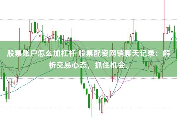 股票账户怎么加杠杆 股票配资网销聊天记录：解析交易心态，抓住机会。