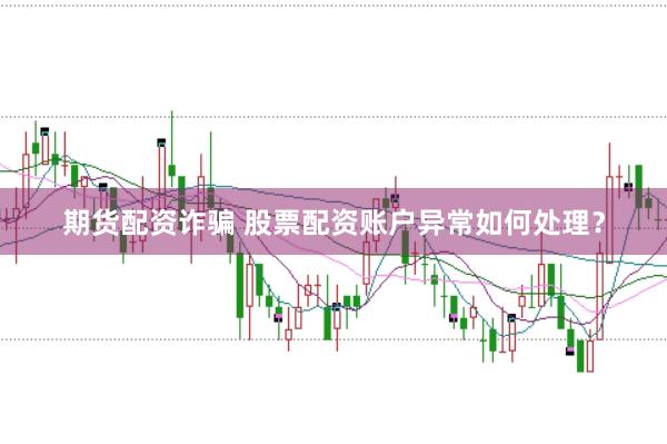 期货配资诈骗 股票配资账户异常如何处理？