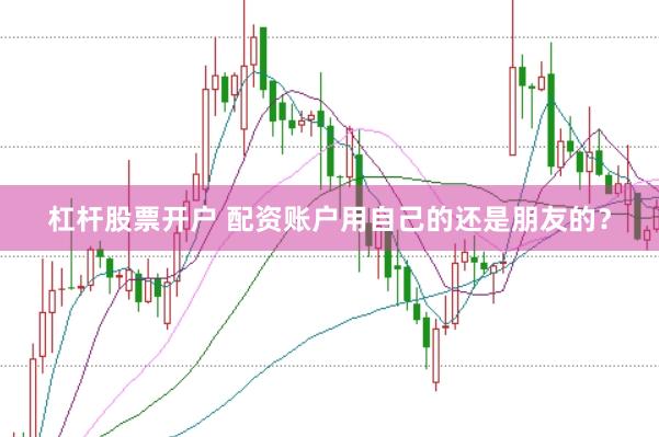 杠杆股票开户 配资账户用自己的还是朋友的？