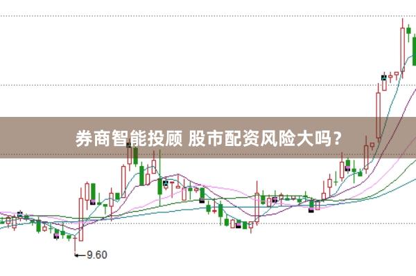 券商智能投顾 股市配资风险大吗？