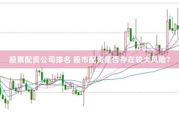 股票配资公司排名 股市配资是否存在较大风险？
