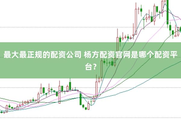 最大最正规的配资公司 杨方配资官网是哪个配资平台？