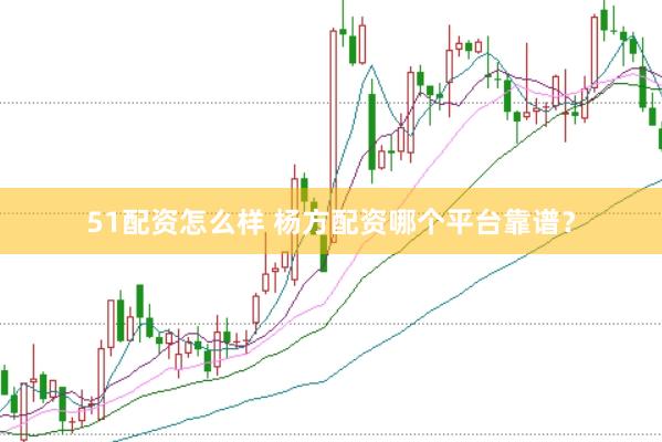 51配资怎么样 杨方配资哪个平台靠谱？
