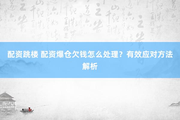 配资跳楼 配资爆仓欠钱怎么处理？有效应对方法解析