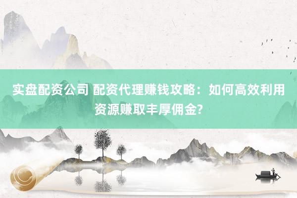 实盘配资公司 配资代理赚钱攻略：如何高效利用资源赚取丰厚佣金?