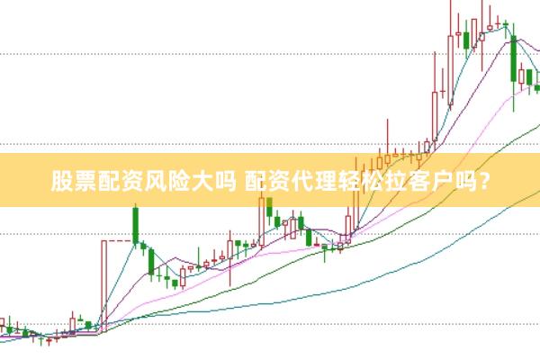 股票配资风险大吗 配资代理轻松拉客户吗？