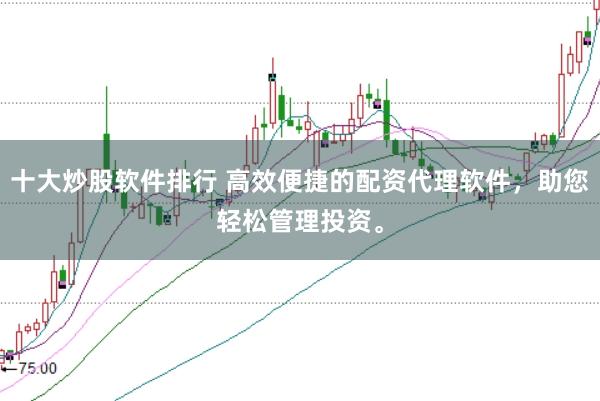 十大炒股软件排行 高效便捷的配资代理软件，助您轻松管理投资。
