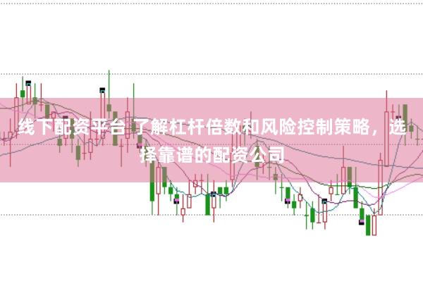 线下配资平台 了解杠杆倍数和风险控制策略，选择靠谱的配资公司