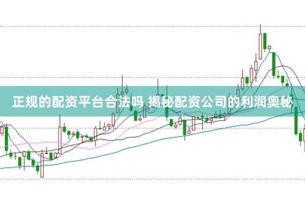 正规的配资平台合法吗 揭秘配资公司的利润奥秘